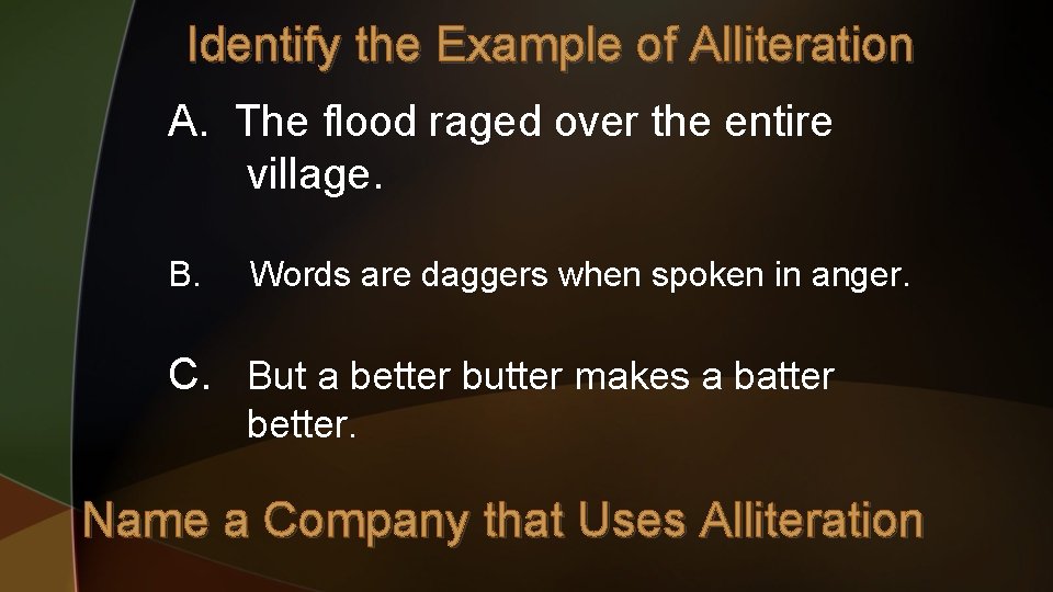 Identify the Example of Alliteration A. The flood raged over the entire village. B.