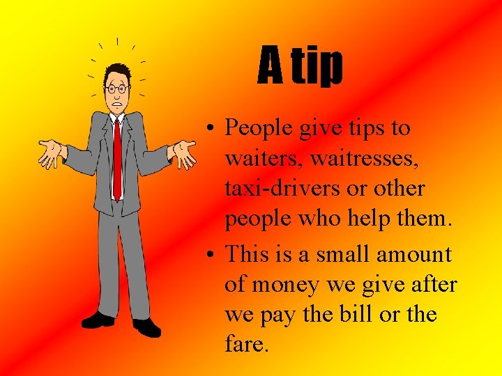 A tip • People give tips to waiters, waitresses, taxi-drivers or other people who