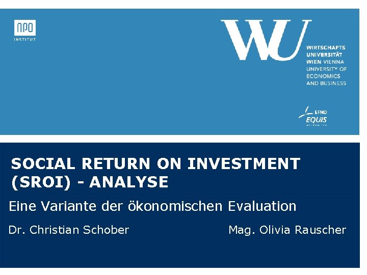 SOCIAL RETURN ON INVESTMENT (SROI) - ANALYSE Eine Variante der ökonomischen Evaluation Dr. Christian SOCIAL RETURN ON INVESTMENT (SROI) - ANALYSE Eine Variante der ökonomischen Evaluation Dr. Christian