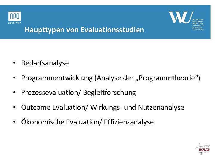 Haupttypen von Evaluationsstudien • Bedarfsanalyse • Programmentwicklung (Analyse der „Programmtheorie“) • Prozessevaluation/ Begleitforschung • Haupttypen von Evaluationsstudien • Bedarfsanalyse • Programmentwicklung (Analyse der „Programmtheorie“) • Prozessevaluation/ Begleitforschung •