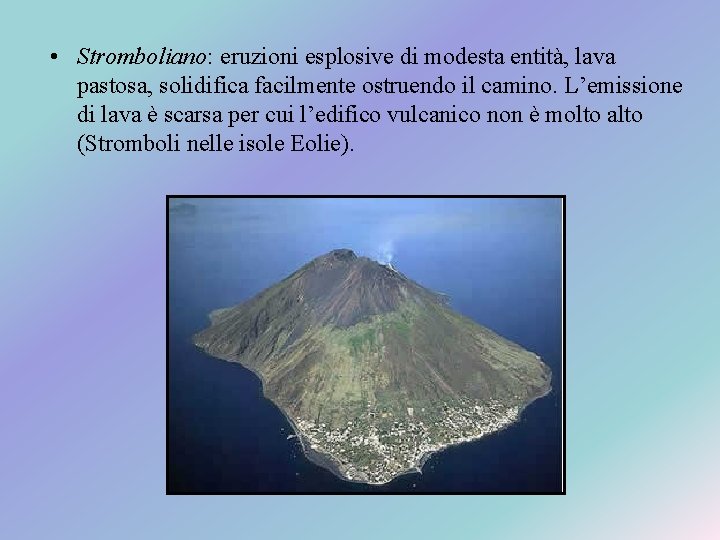  • Stromboliano: eruzioni esplosive di modesta entità, lava pastosa, solidifica facilmente ostruendo il