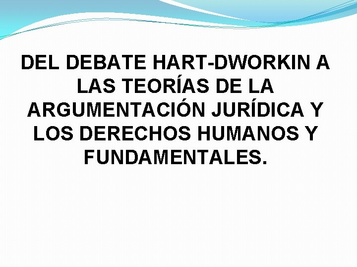 DEL DEBATE HART-DWORKIN A LAS TEORÍAS DE LA ARGUMENTACIÓN JURÍDICA Y LOS DERECHOS HUMANOS