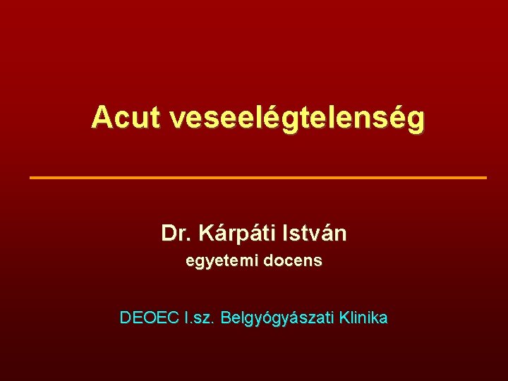 Acut veseelégtelenség Dr. Kárpáti István egyetemi docens DEOEC I. sz. Belgyógyászati Klinika 