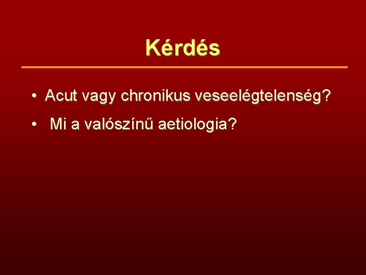 Kérdés • Acut vagy chronikus veseelégtelenség? • Mi a valószínű aetiologia? 