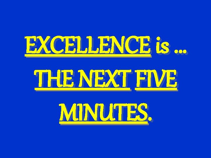 EXCELLENCE is … THE NEXT FIVE MINUTES. 