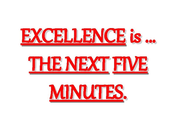 EXCELLENCE is … THE NEXT FIVE MINUTES. 