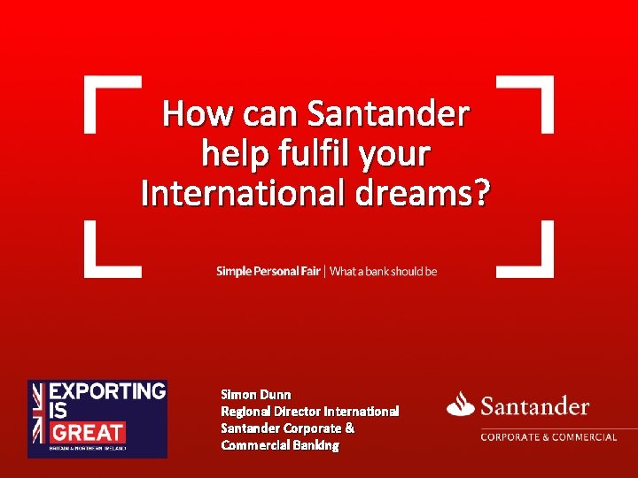 How can Santander help fulfil your International dreams? Simon Dunn Regional Director International Santander How can Santander help fulfil your International dreams? Simon Dunn Regional Director International Santander