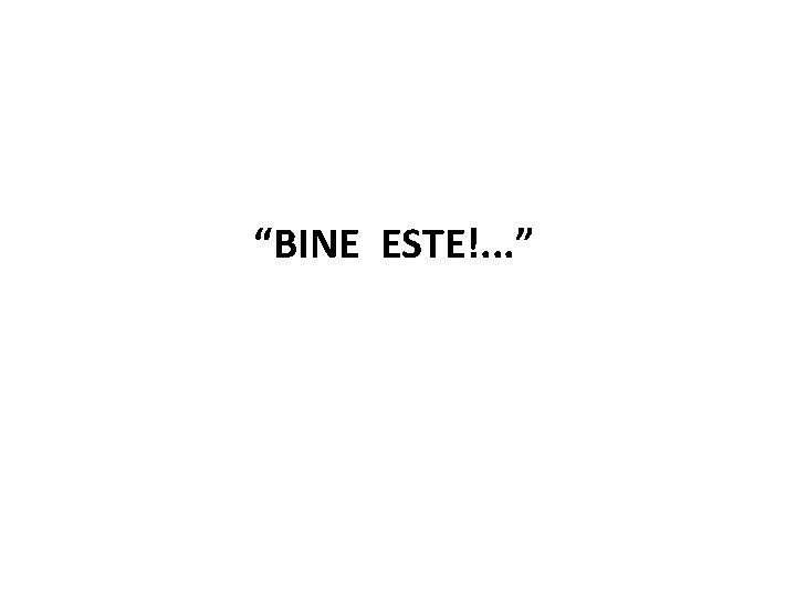 “BINE ESTE!. . . ” 