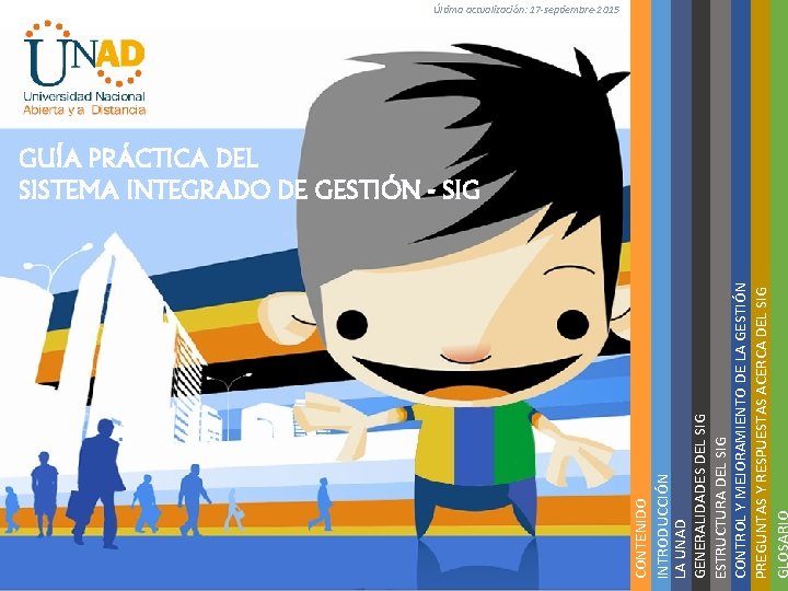 CONTENIDO INTRODUCCIÓN LA UNAD GENERALIDADES DEL SIG ESTRUCTURA DEL SIG CONTROL Y MEJORAMIENTO DE CONTENIDO INTRODUCCIÓN LA UNAD GENERALIDADES DEL SIG ESTRUCTURA DEL SIG CONTROL Y MEJORAMIENTO DE