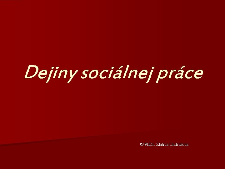 Dejiny sociálnej práce © Ph. Dr. Zlatica Ondrušová 