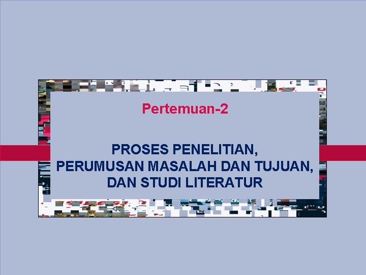 Pertemuan-2 PROSES PENELITIAN, PERUMUSAN MASALAH DAN TUJUAN, DAN STUDI LITERATUR 3 -2 