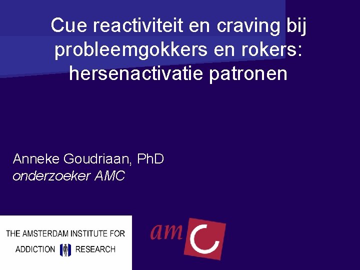 Cue reactiviteit en craving bij probleemgokkers en rokers: hersenactivatie patronen Anneke Goudriaan, Ph. D