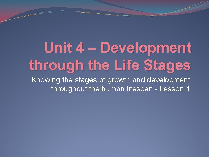 Unit 4 – Development through the Life Stages Knowing the stages of growth and