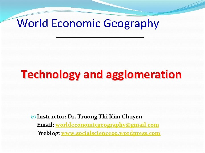 World Economic Geography Technology and agglomeration Instructor: Dr. Truong Thi Kim Chuyen Email: worldeconomicgeography@gmail.