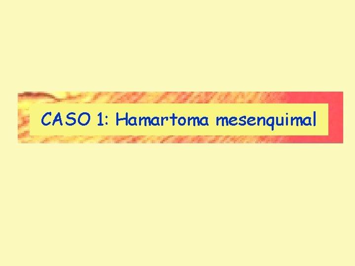 CASO 1: Hamartoma mesenquimal CASO 1: Hamartoma mesenquimal