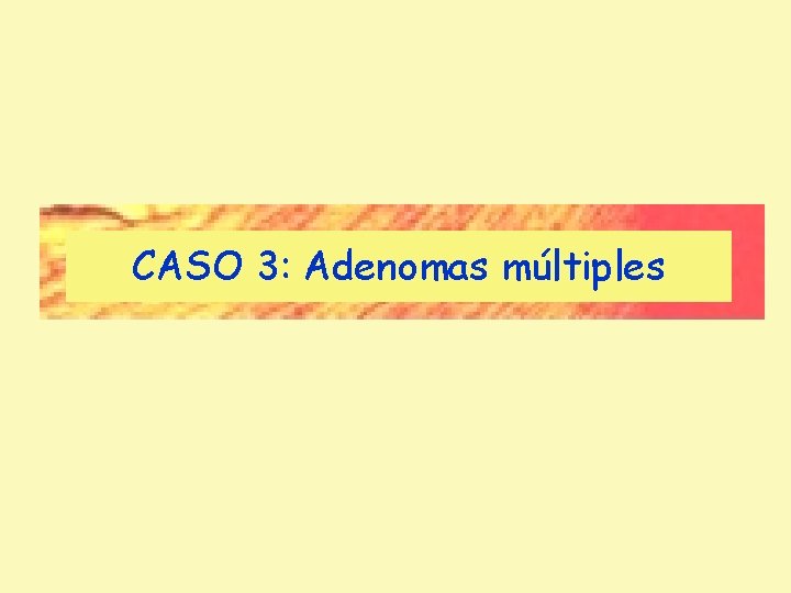 CASO 3: Adenomas múltiples CASO 3: Adenomas múltiples