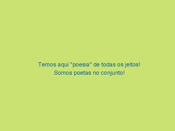 Temos aqui "poesia" de todas os jeitos! Somos poetas no conjunto! 