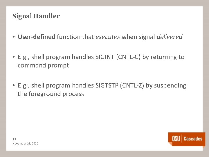 Signal Handler • User-defined function that executes when signal delivered • E. g. ,