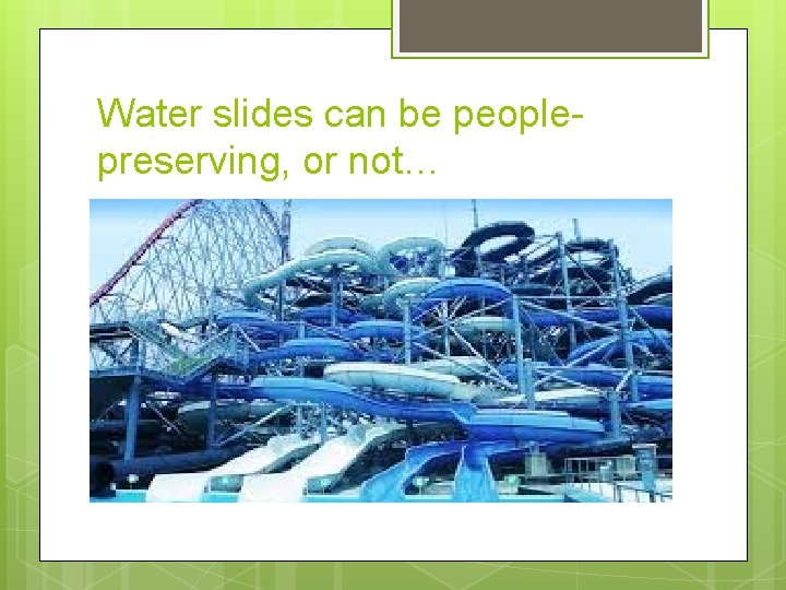 Water slides can be peoplepreserving, or not… 