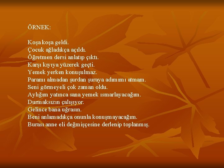 ÖRNEK: Koşa koşa geldi. Çocuk ağladıkça açıldı. Öğretmen dersi anlatıp çıktı. Karşı kıyıya yüzerek