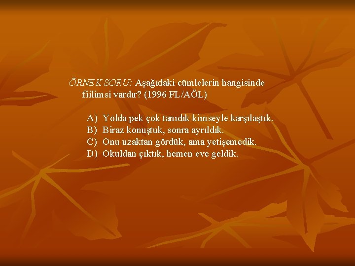 ÖRNEK SORU: Aşağıdaki cümlelerin hangisinde fiilimsi vardır? (1996 FL/AÖL) A) B) C) D) Yolda