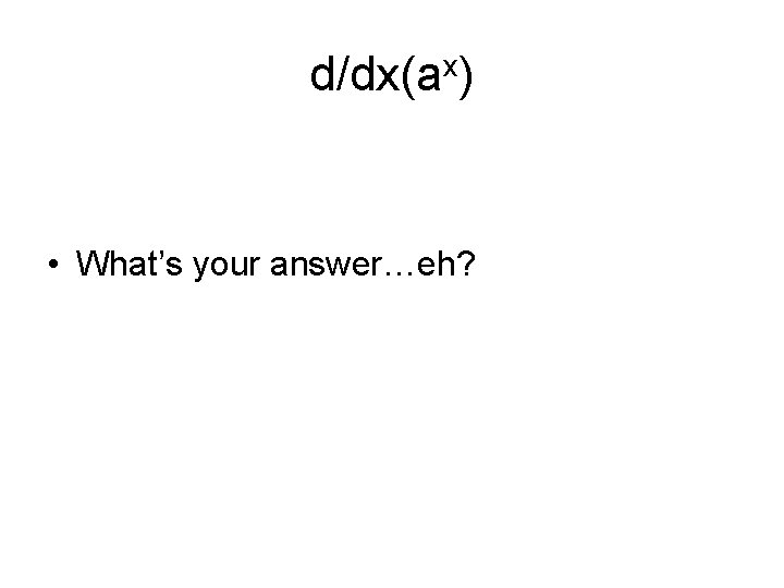 d/dx(ax) • What’s your answer…eh? 
