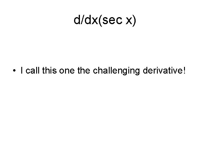d/dx(sec x) • I call this one the challenging derivative! 