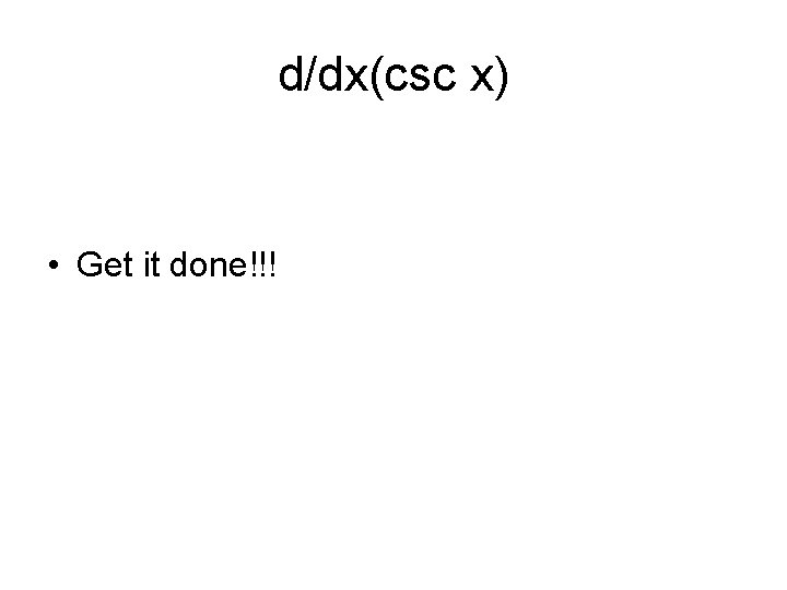 d/dx(csc x) • Get it done!!! 