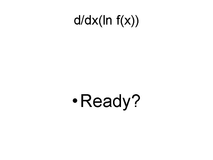 d/dx(ln f(x)) • Ready? 