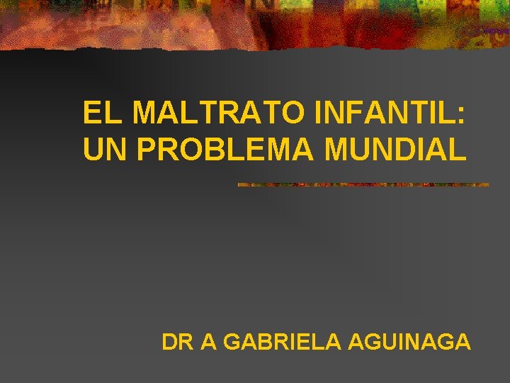 EL MALTRATO INFANTIL: UN PROBLEMA MUNDIAL DR A GABRIELA AGUINAGA 