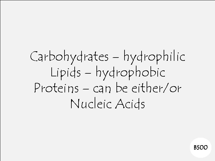 Carbohydrates – hydrophilic Lipids – hydrophobic Proteins – can be either/or Nucleic Acids B