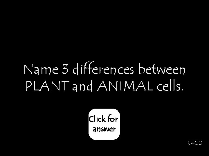 Name 3 differences between PLANT and ANIMAL cells. Click for answer C 400 