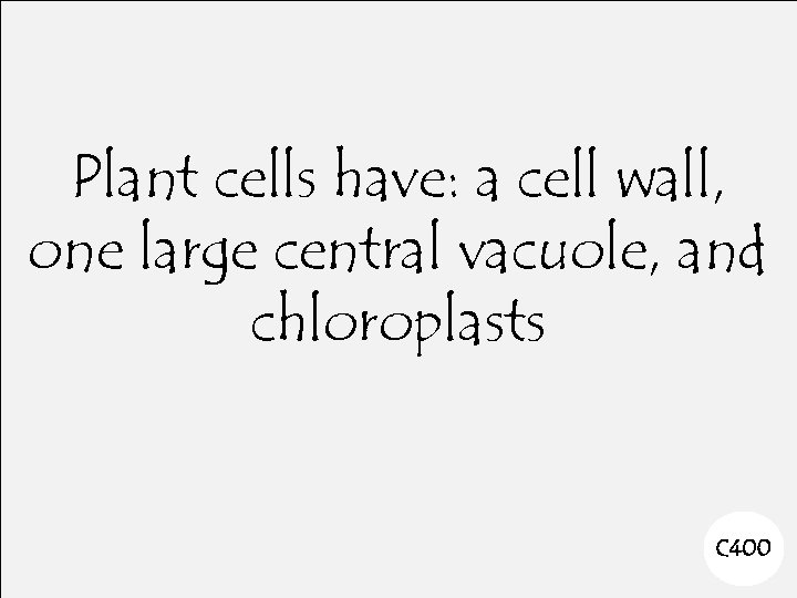 Plant cells have: a cell wall, one large central vacuole, and chloroplasts C 400