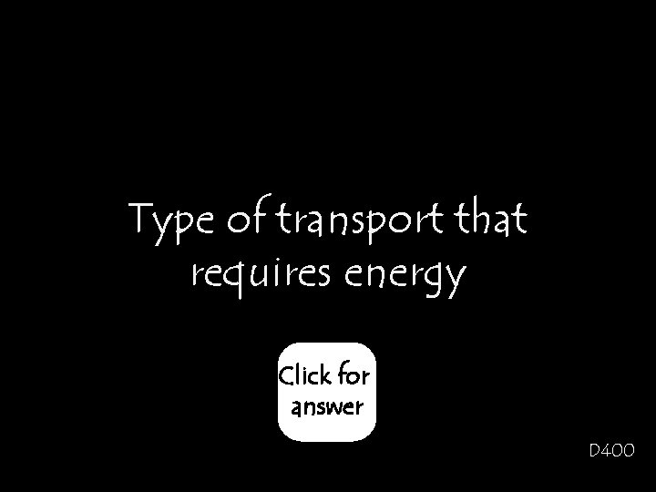 Type of transport that requires energy Click for answer D 400 