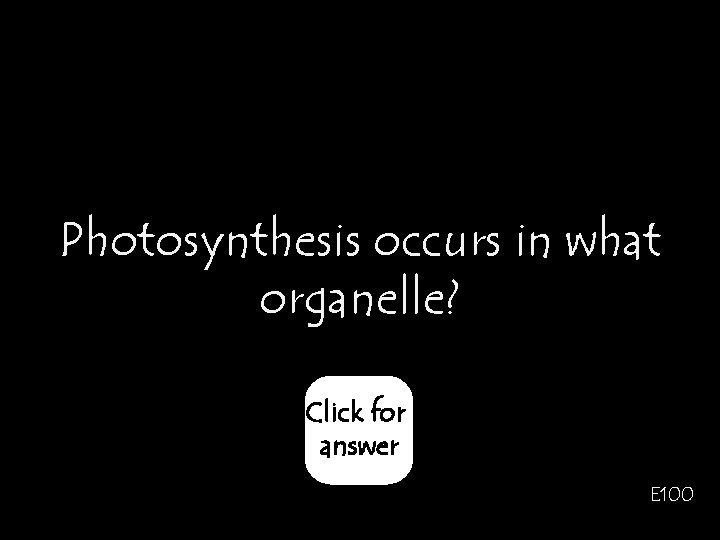 Photosynthesis occurs in what organelle? Click for answer E 100 