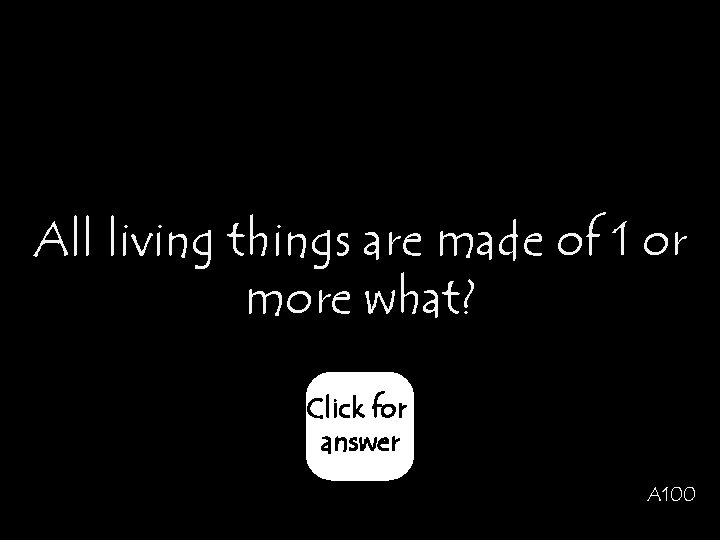 All living things are made of 1 or more what? Click for answer A