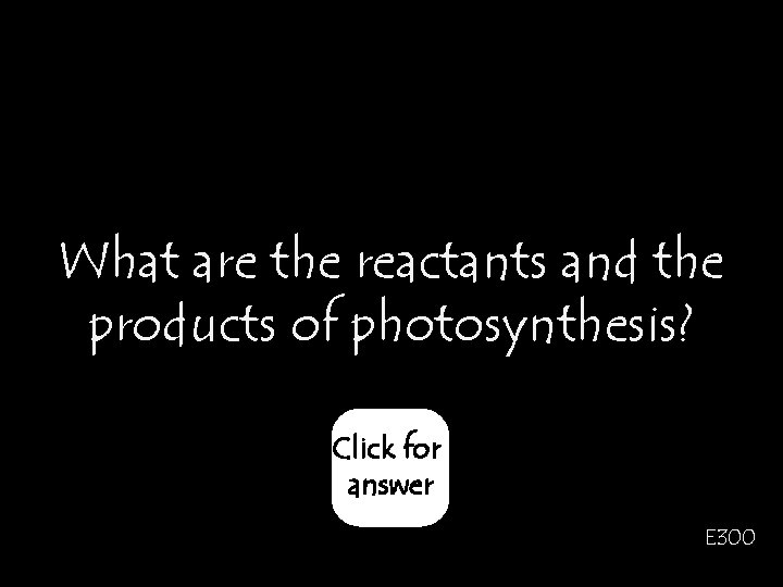What are the reactants and the products of photosynthesis? Click for answer E 300