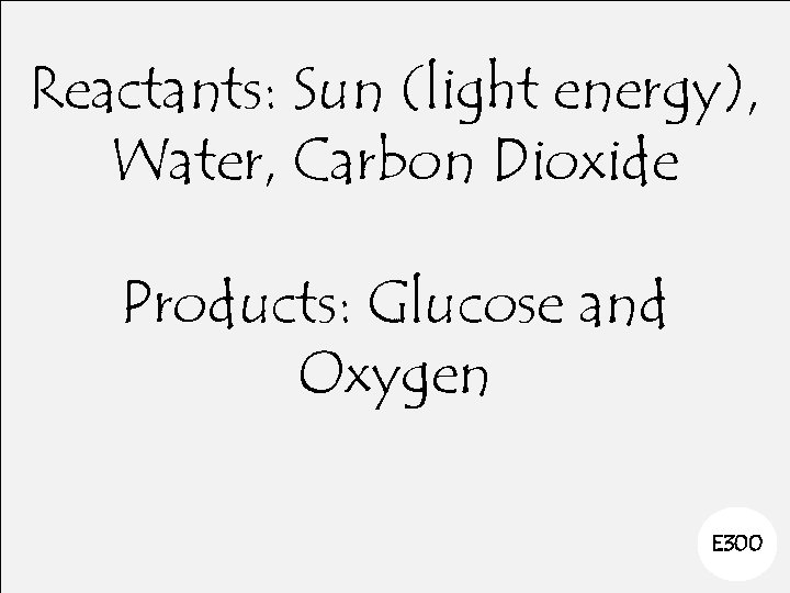 Reactants: Sun (light energy), Water, Carbon Dioxide Products: Glucose and Oxygen E 300 