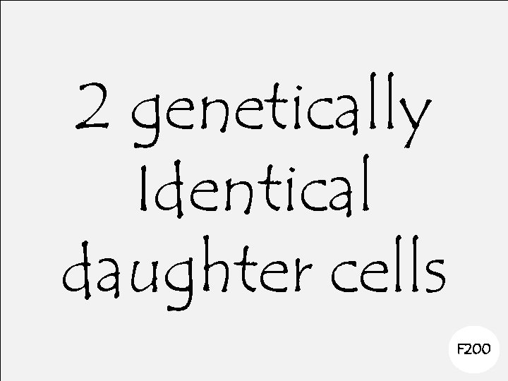 2 genetically Identical daughter cells F 200 