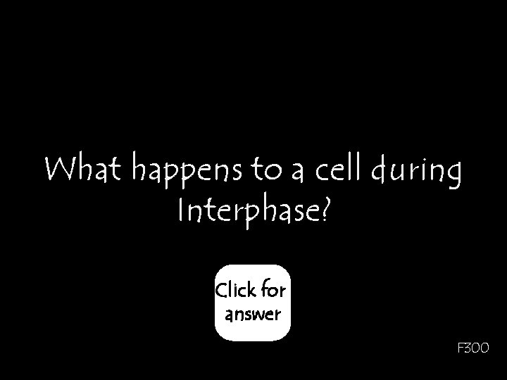 What happens to a cell during Interphase? Click for answer F 300 