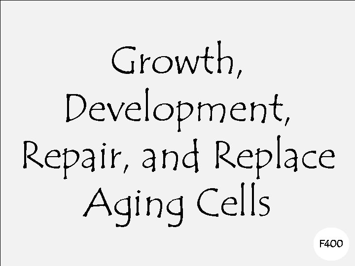 Growth, Development, Repair, and Replace Aging Cells F 400 
