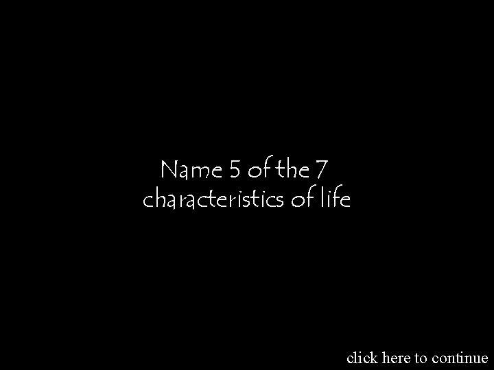 Name 5 of the 7 characteristics of life click here to continue 