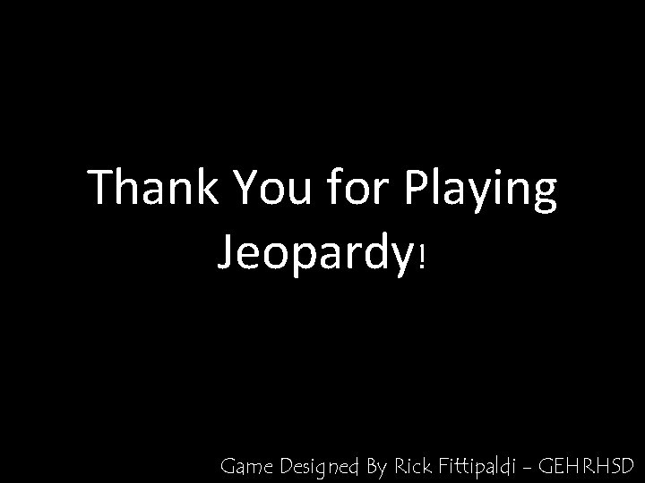 Thank You for Playing Jeopardy! Game Designed By Rick Fittipaldi - GEHRHSD 