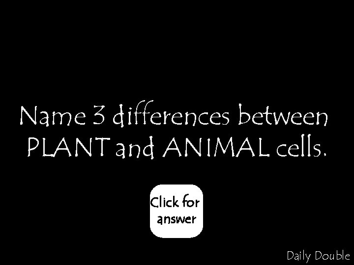 Name 3 differences between PLANT and ANIMAL cells. Click for answer Daily Double 