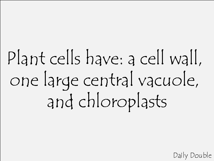 Plant cells have: a cell wall, one large central vacuole, and chloroplasts Daily Double