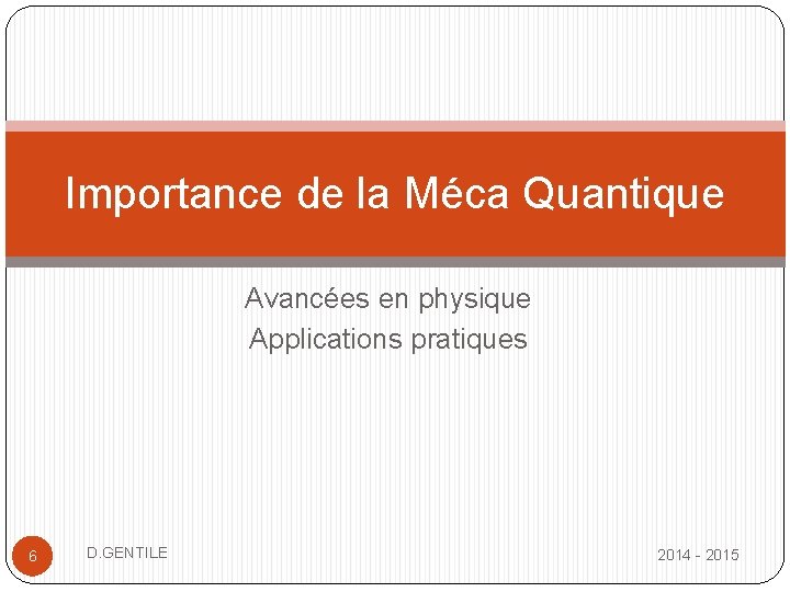 Importance de la Méca Quantique Avancées en physique Applications pratiques 6 D. GENTILE 2014
