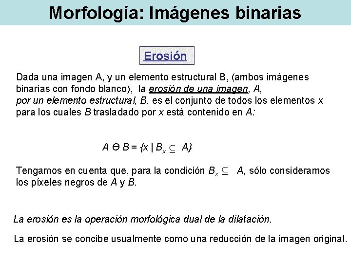 Morfología: Imágenes binarias Erosión Dada una imagen A, y un elemento estructural B, (ambos