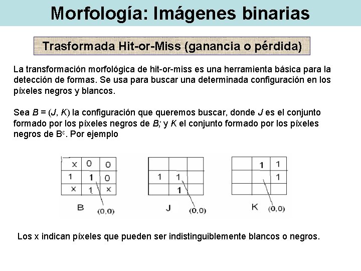 Morfología: Imágenes binarias Trasformada Hit-or-Miss (ganancia o pérdida) La transformación morfológica de hit-or-miss es Morfología: Imágenes binarias Trasformada Hit-or-Miss (ganancia o pérdida) La transformación morfológica de hit-or-miss es