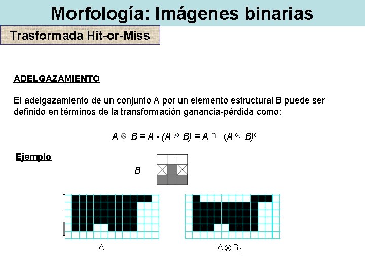 Morfología: Imágenes binarias Trasformada Hit-or-Miss ADELGAZAMIENTO El adelgazamiento de un conjunto A por un