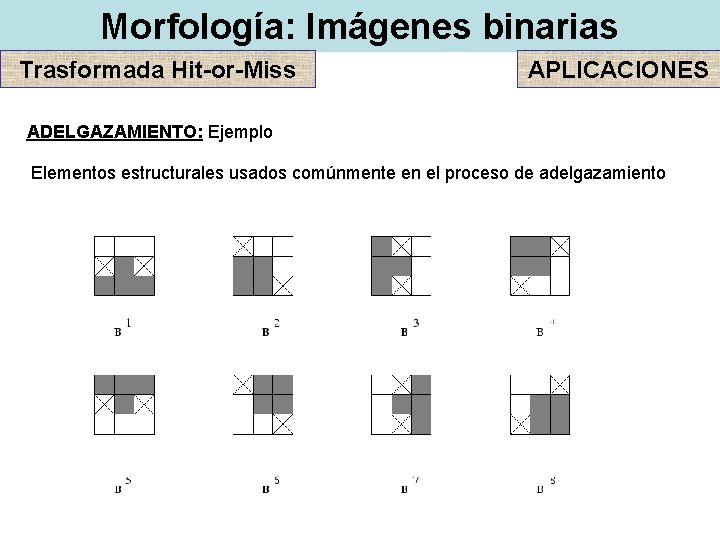 Morfología: Imágenes binarias Trasformada Hit-or-Miss APLICACIONES ADELGAZAMIENTO: Ejemplo Elementos estructurales usados comúnmente en el